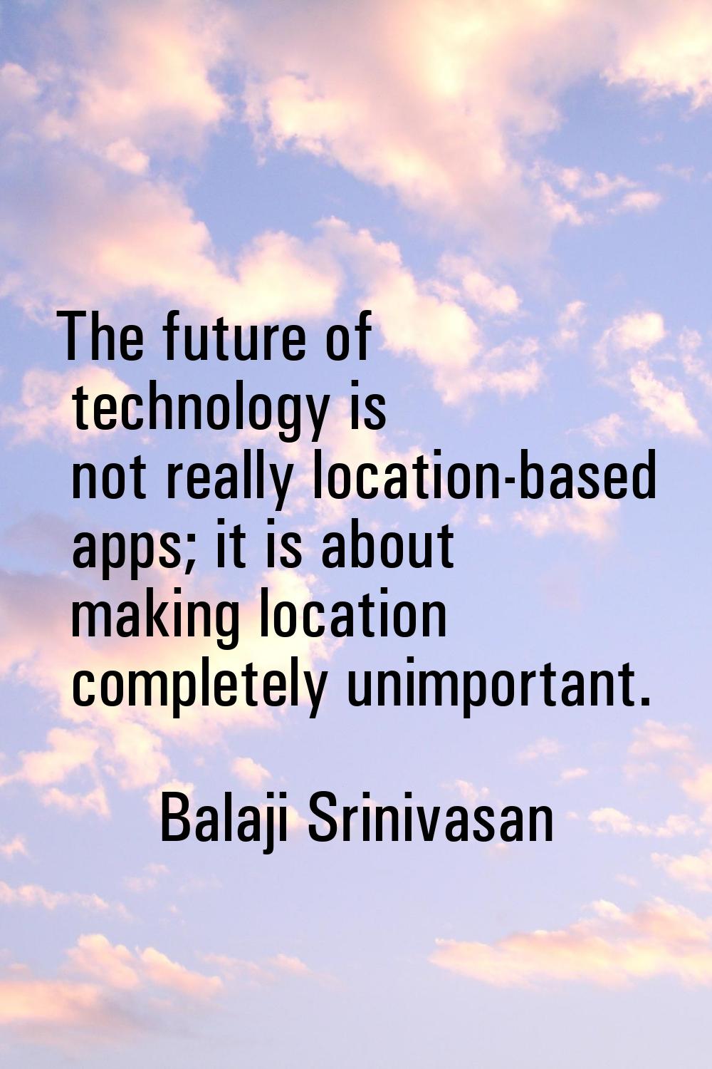 The future of technology is not really location-based apps; it is about making location completely 