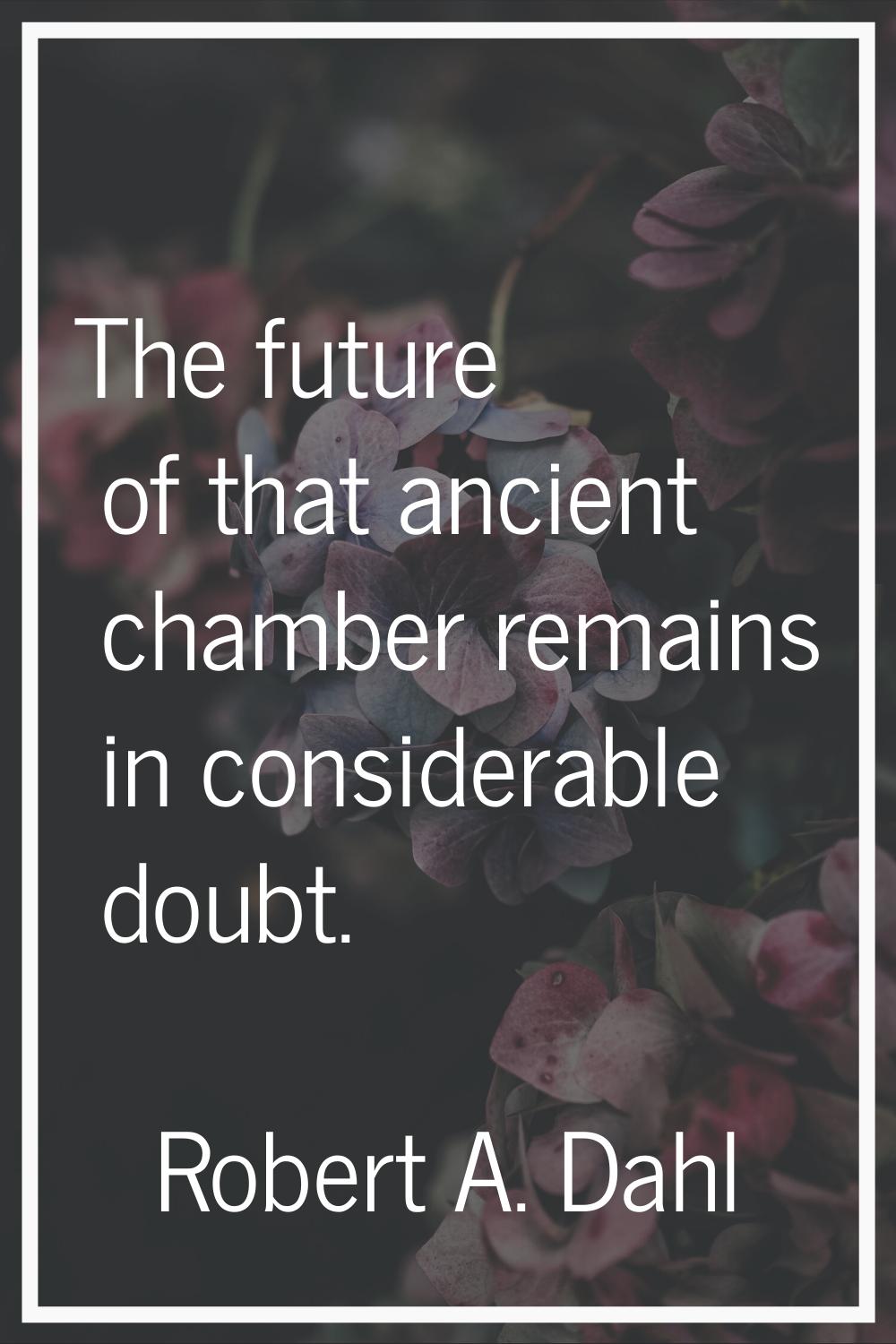 The future of that ancient chamber remains in considerable doubt.