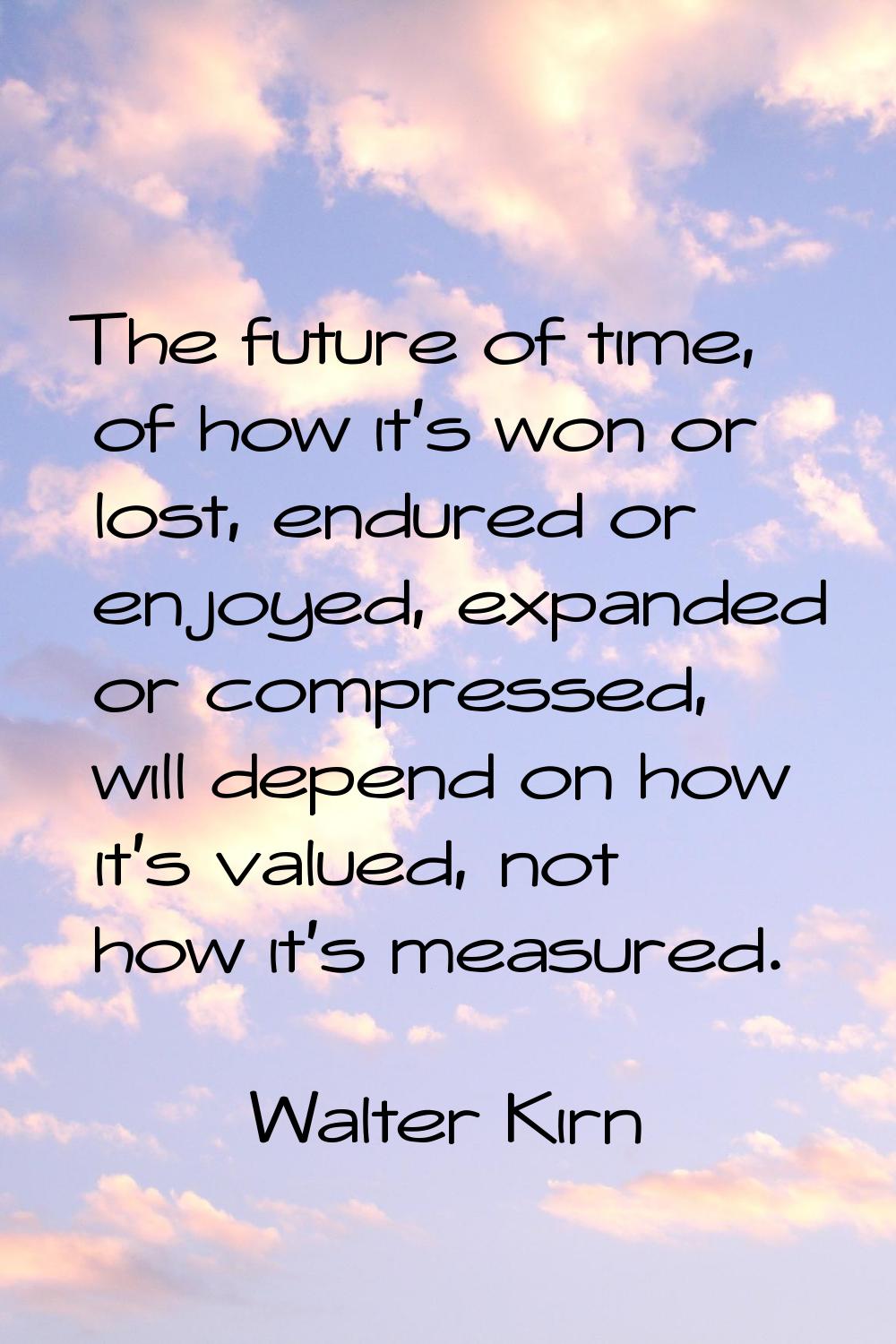 The future of time, of how it's won or lost, endured or enjoyed, expanded or compressed, will depen