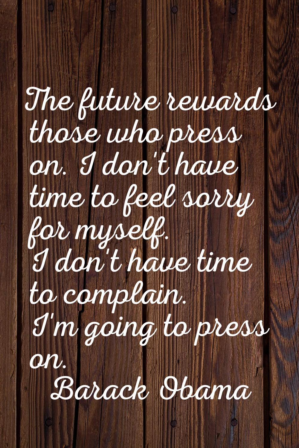 The future rewards those who press on. I don't have time to feel sorry for myself. I don't have tim