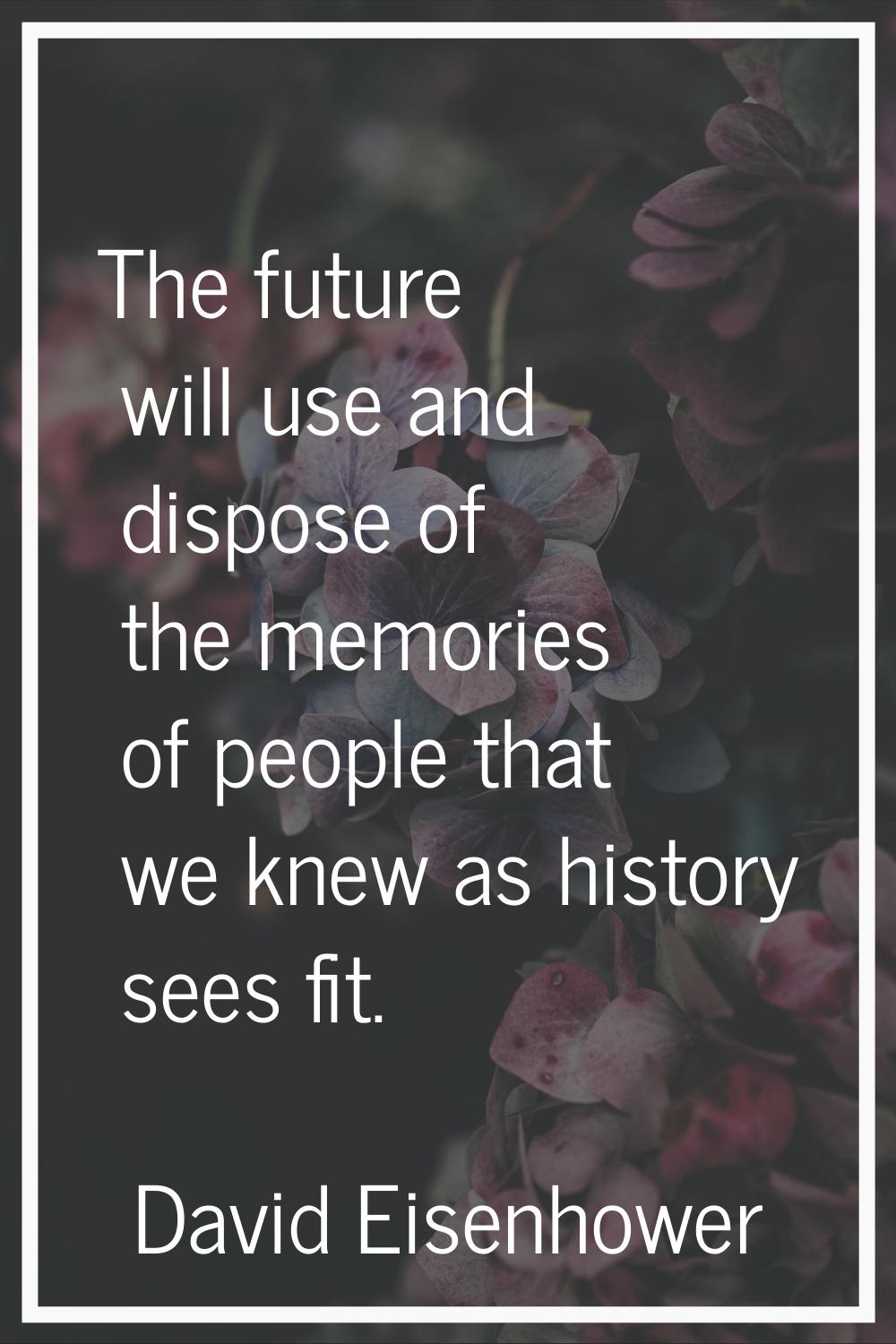 The future will use and dispose of the memories of people that we knew as history sees fit.