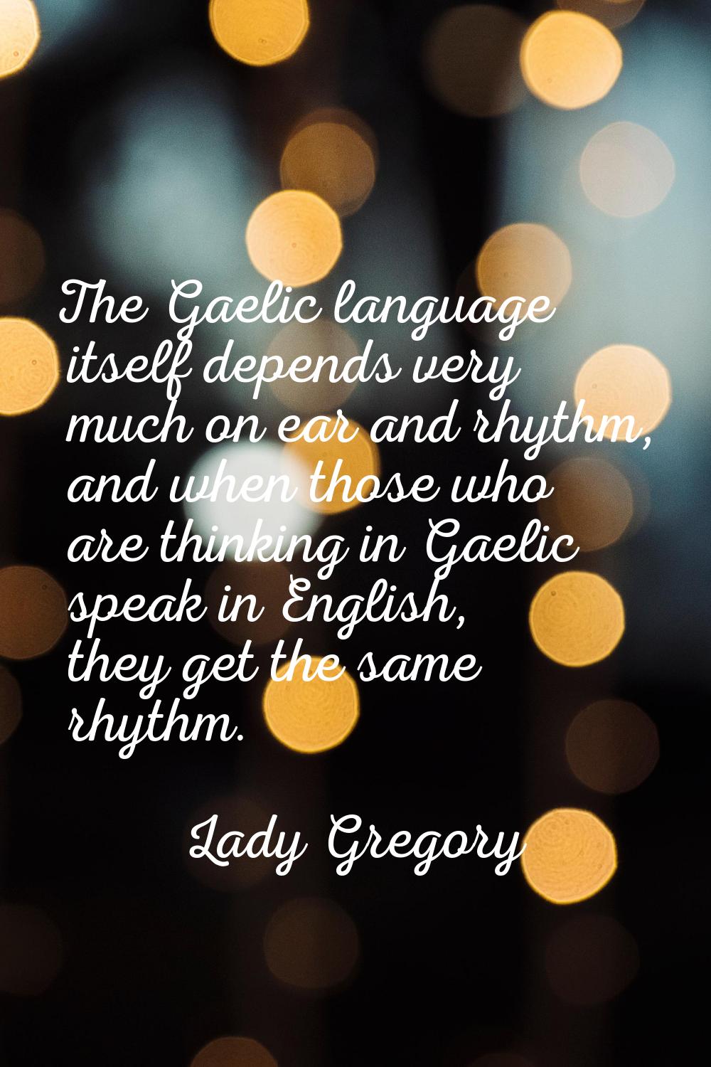 The Gaelic language itself depends very much on ear and rhythm, and when those who are thinking in 