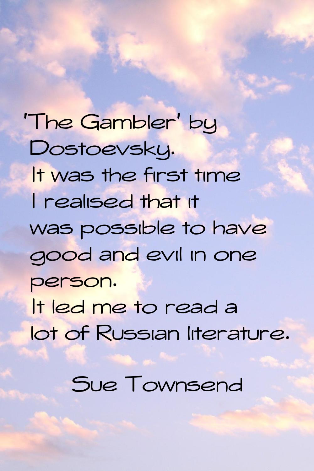 'The Gambler' by Dostoevsky. It was the first time I realised that it was possible to have good and