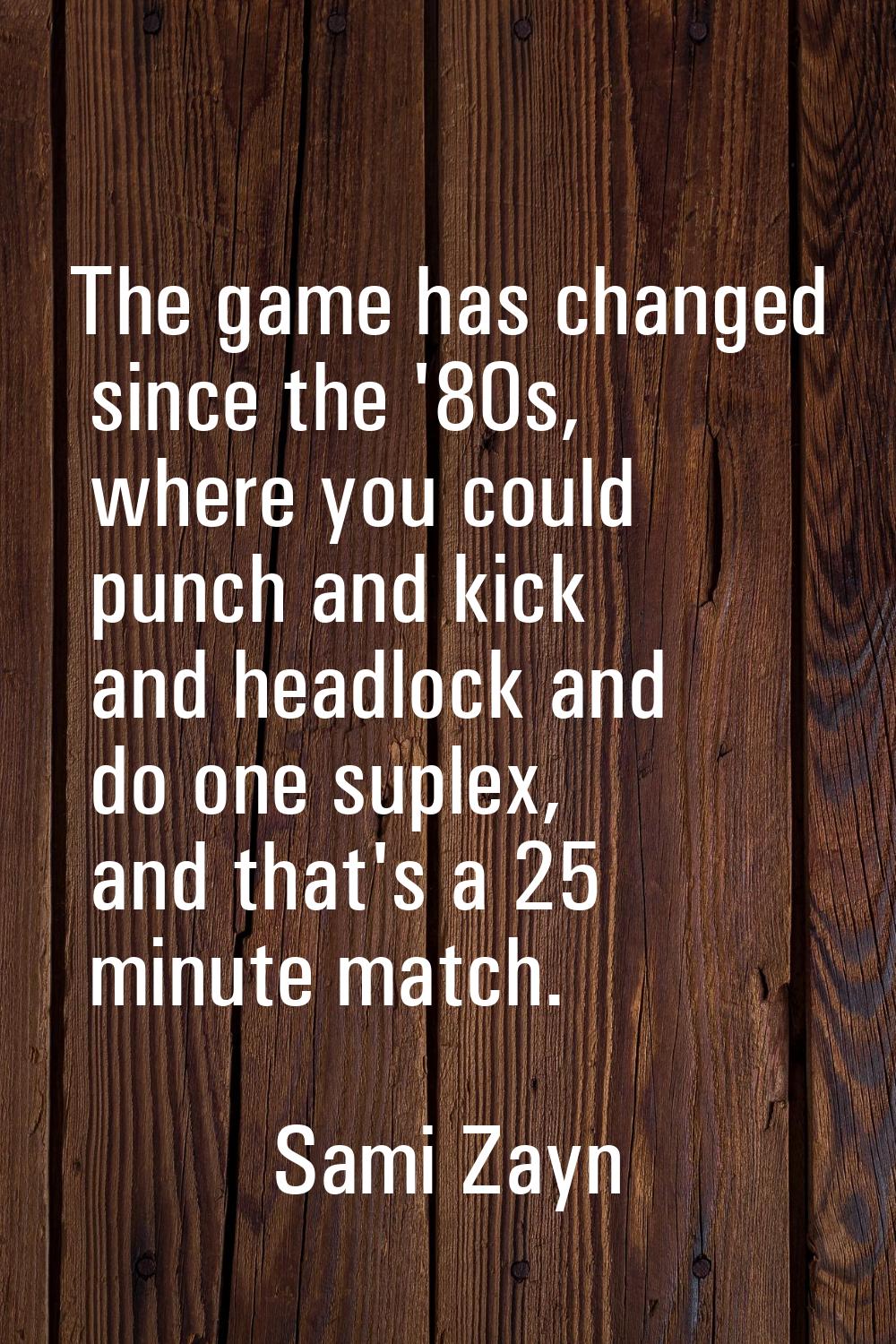 The game has changed since the '80s, where you could punch and kick and headlock and do one suplex,