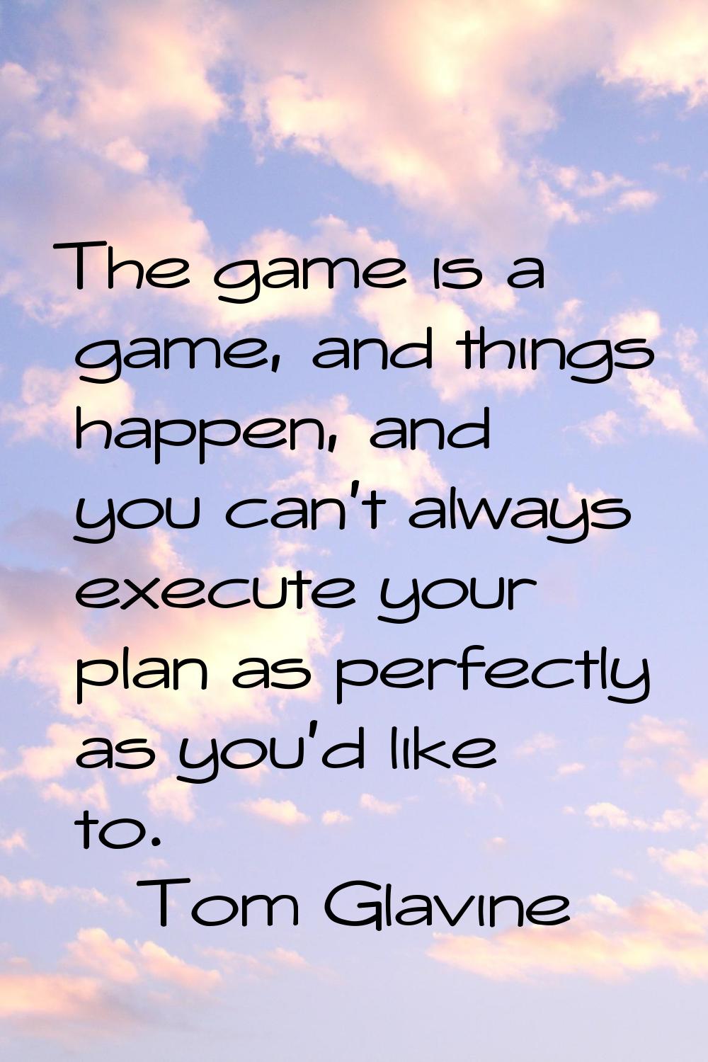 The game is a game, and things happen, and you can't always execute your plan as perfectly as you'd