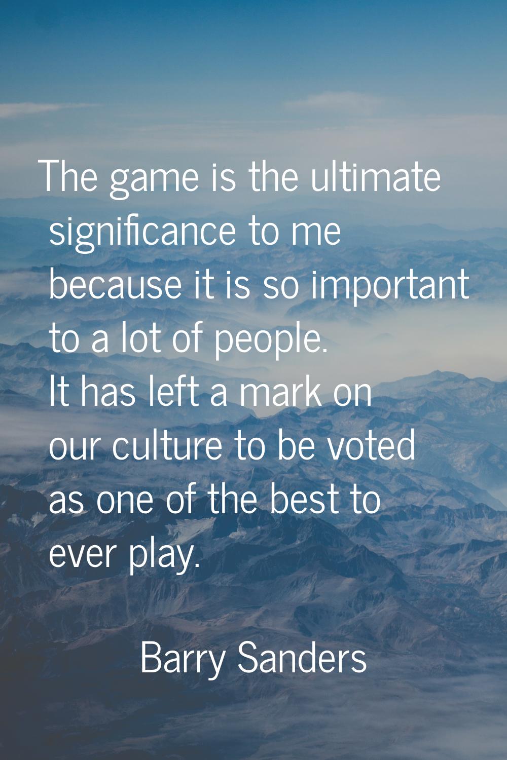 The game is the ultimate significance to me because it is so important to a lot of people. It has l