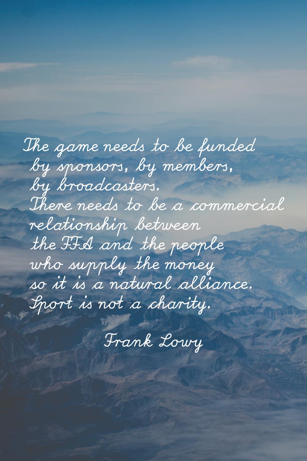 The game needs to be funded by sponsors, by members, by broadcasters. There needs to be a commercia