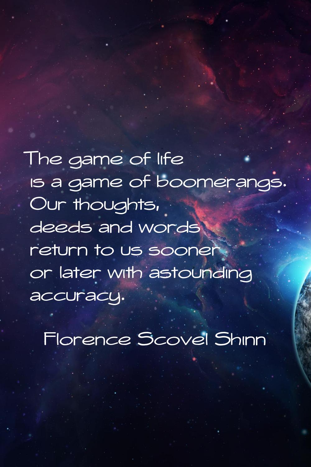 The game of life is a game of boomerangs. Our thoughts, deeds and words return to us sooner or late