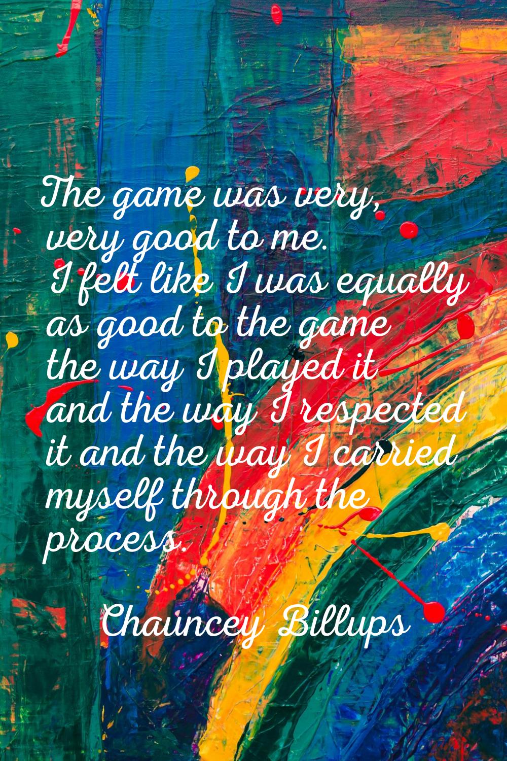 The game was very, very good to me. I felt like I was equally as good to the game the way I played 