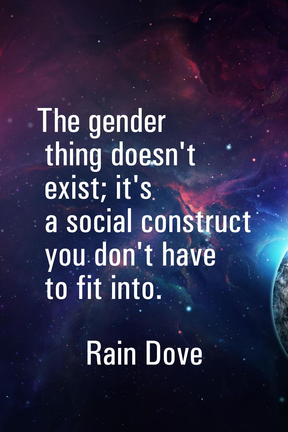 The gender thing doesn't exist; it's a social construct you don't have to fit into.