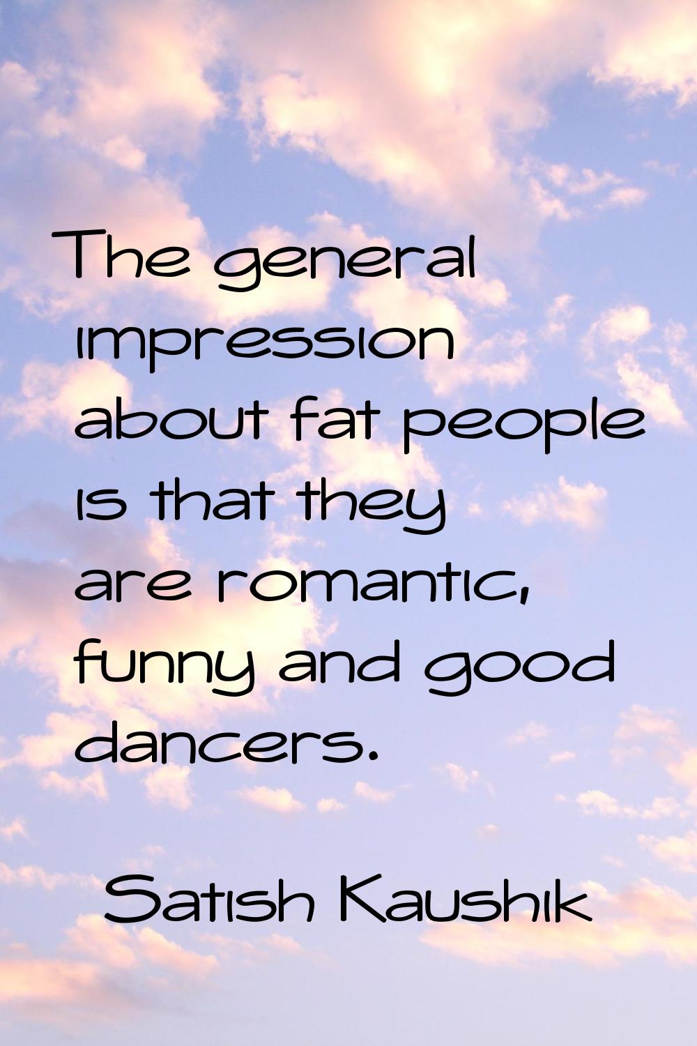 The general impression about fat people is that they are romantic, funny and good dancers.