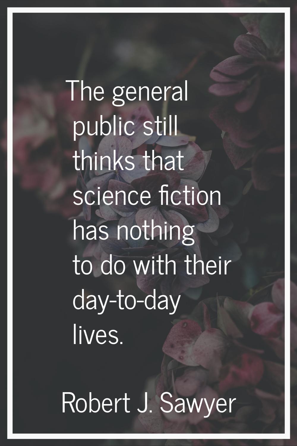 The general public still thinks that science fiction has nothing to do with their day-to-day lives.