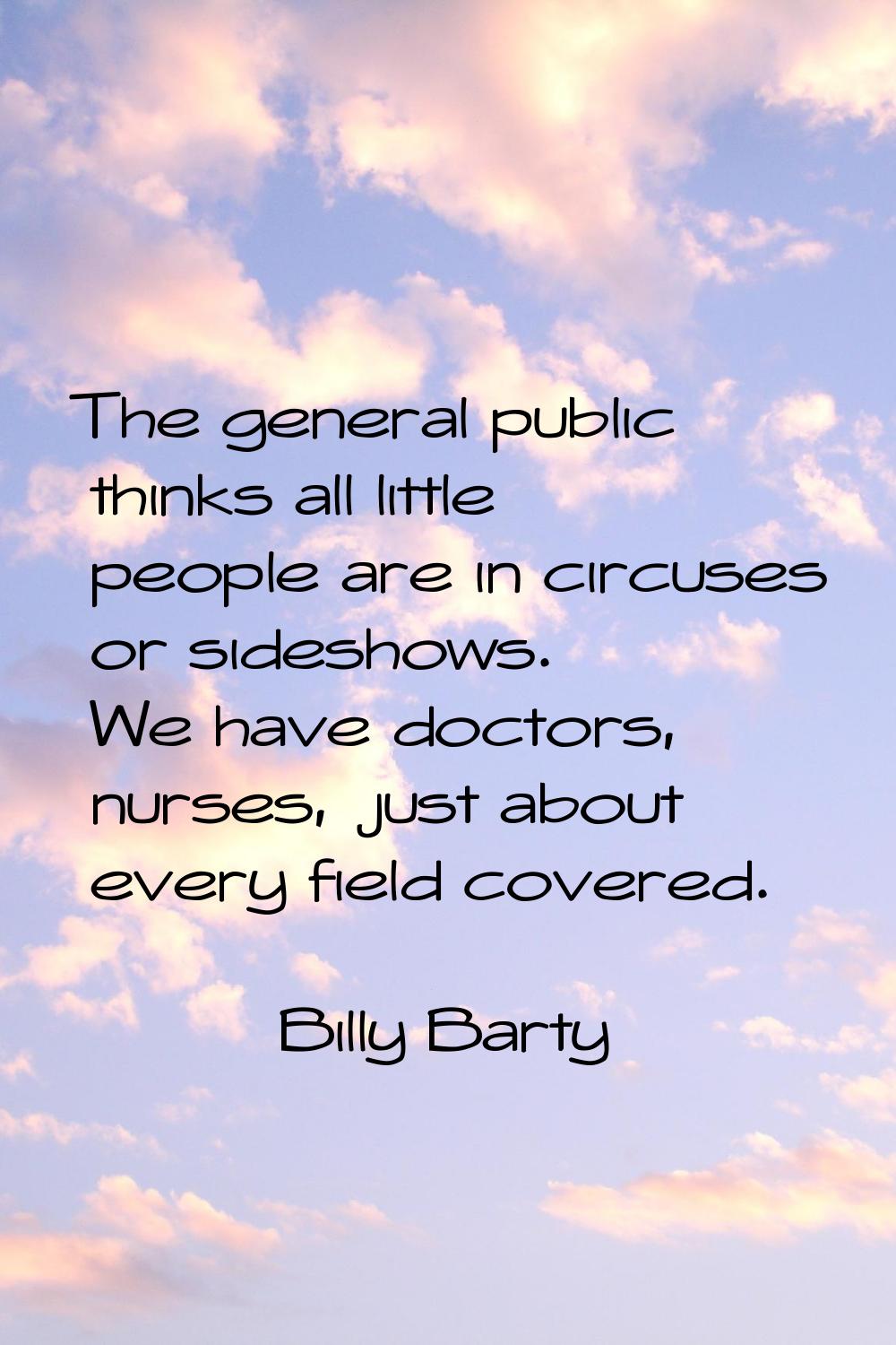 The general public thinks all little people are in circuses or sideshows. We have doctors, nurses, 