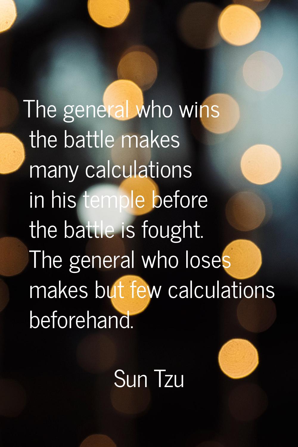 The general who wins the battle makes many calculations in his temple before the battle is fought. 