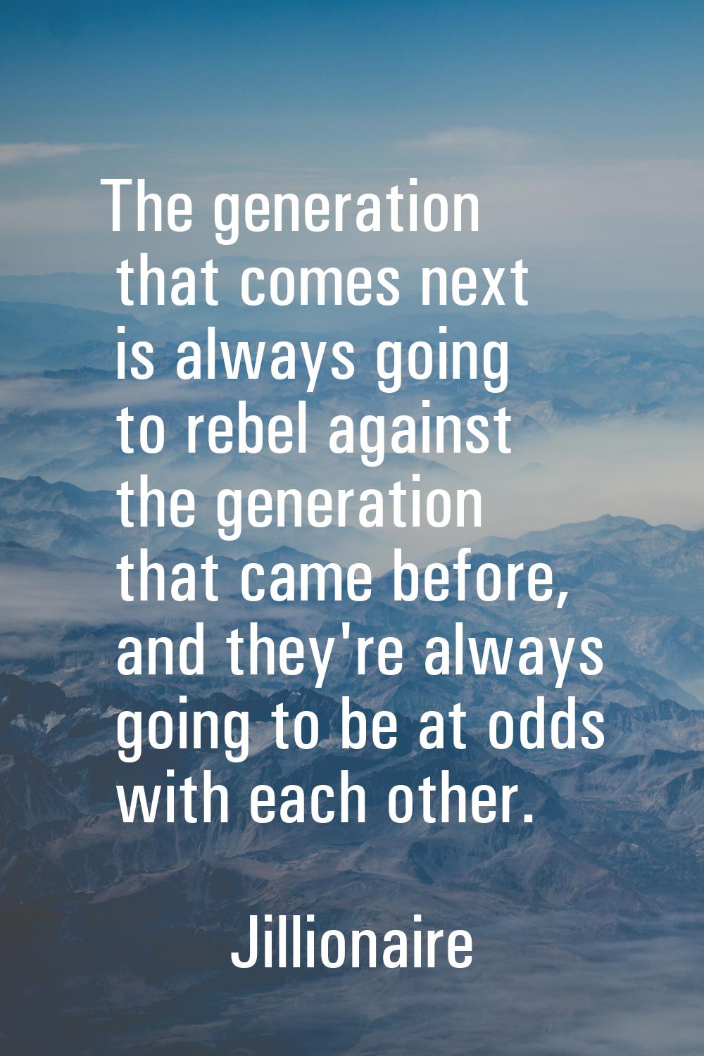 The generation that comes next is always going to rebel against the generation that came before, an