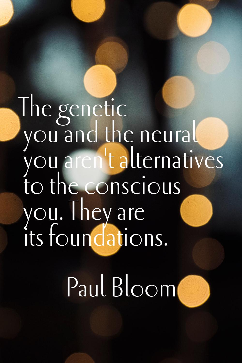 The genetic you and the neural you aren't alternatives to the conscious you. They are its foundatio