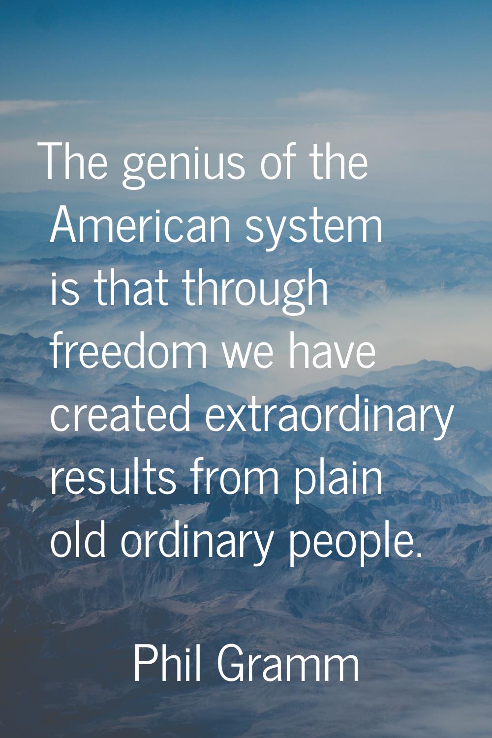 The genius of the American system is that through freedom we have created extraordinary results fro