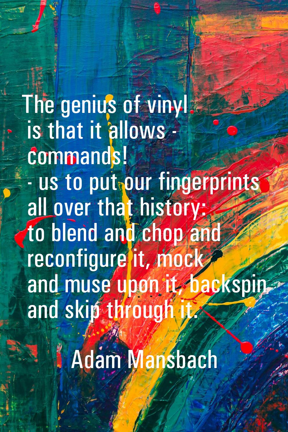 The genius of vinyl is that it allows - commands! - us to put our fingerprints all over that histor