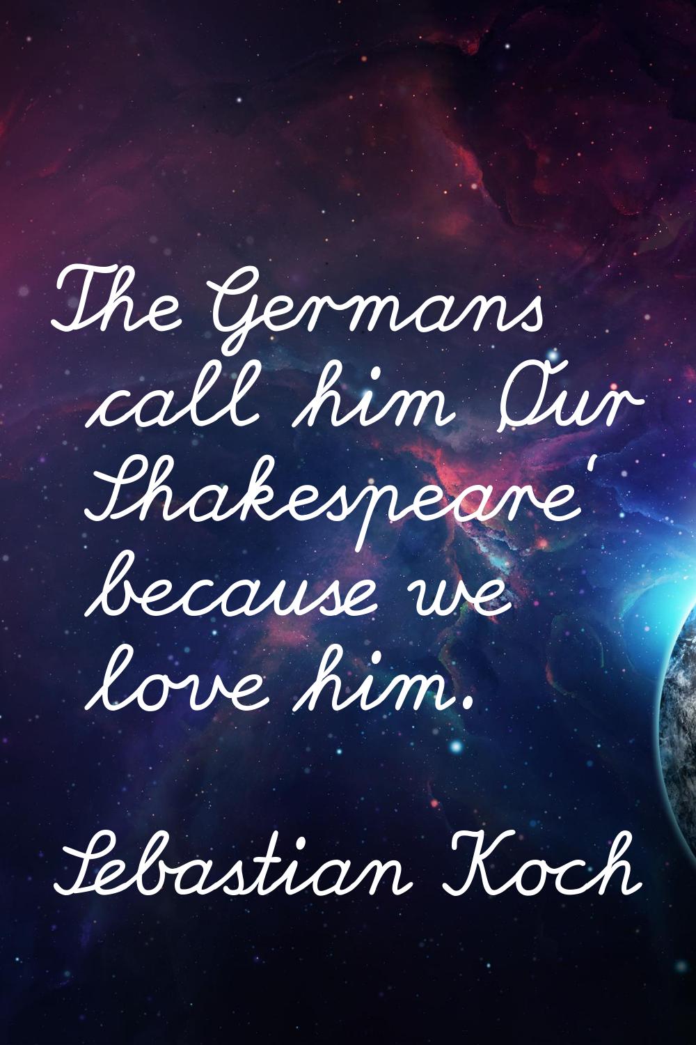 The Germans call him 'Our Shakespeare' because we love him.