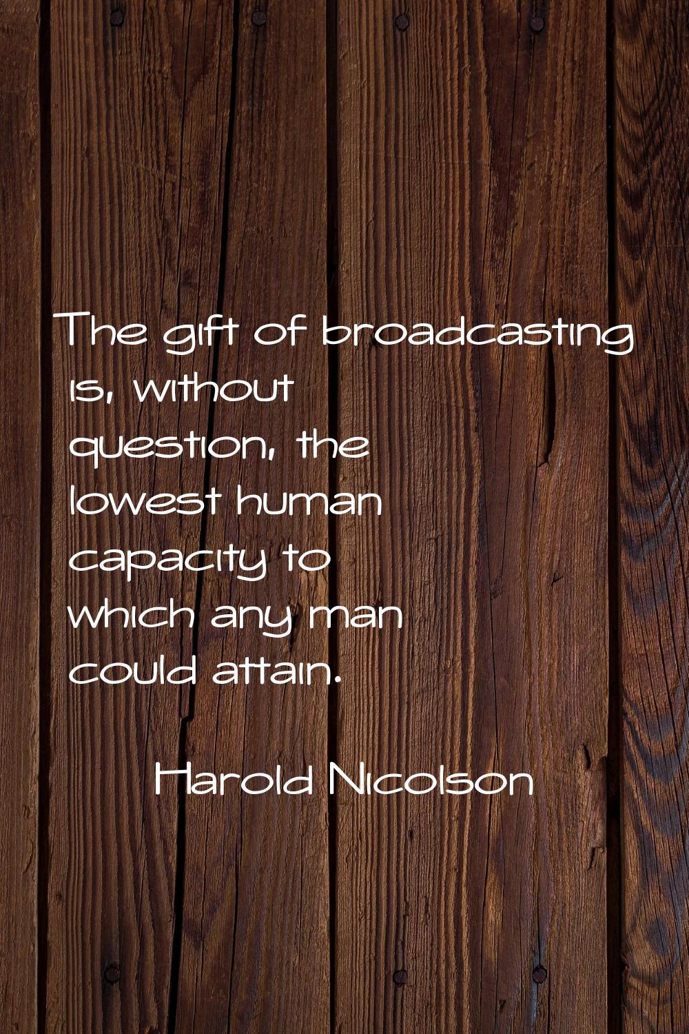The gift of broadcasting is, without question, the lowest human capacity to which any man could att