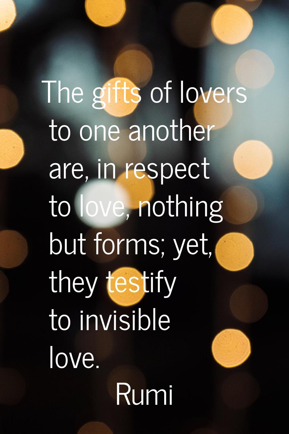 The gifts of lovers to one another are, in respect to love, nothing but forms; yet, they testify to