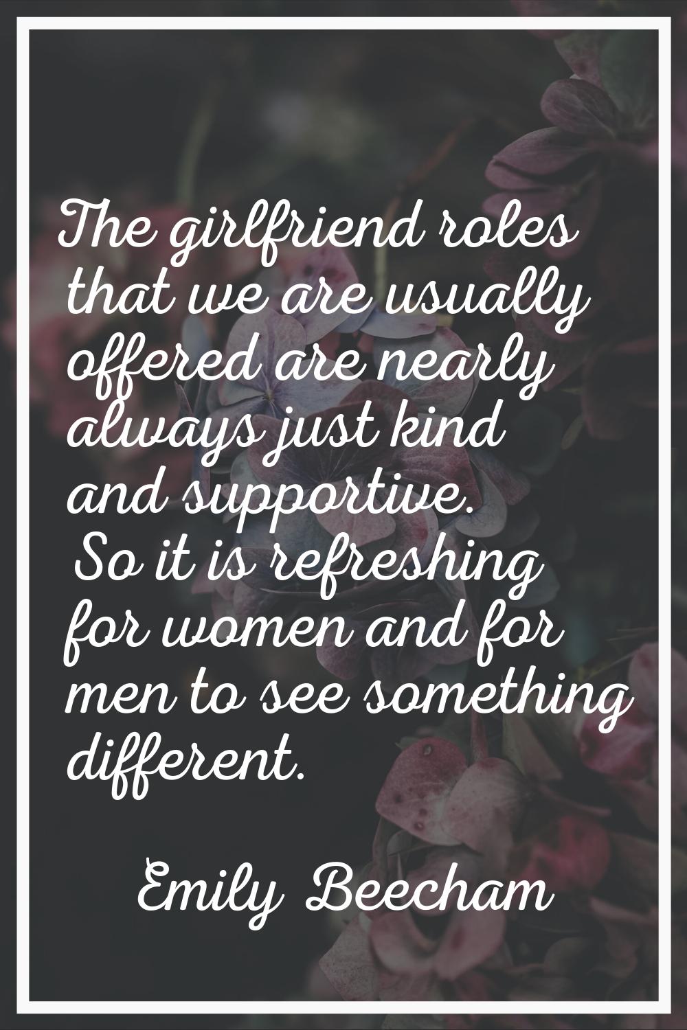 The girlfriend roles that we are usually offered are nearly always just kind and supportive. So it 