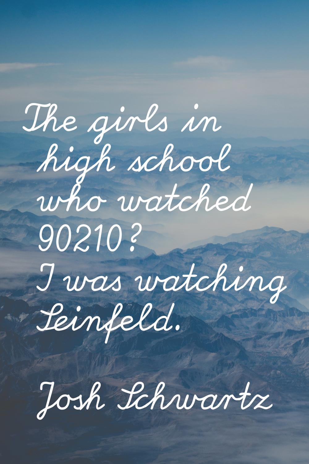 The girls in high school who watched 90210? I was watching Seinfeld.