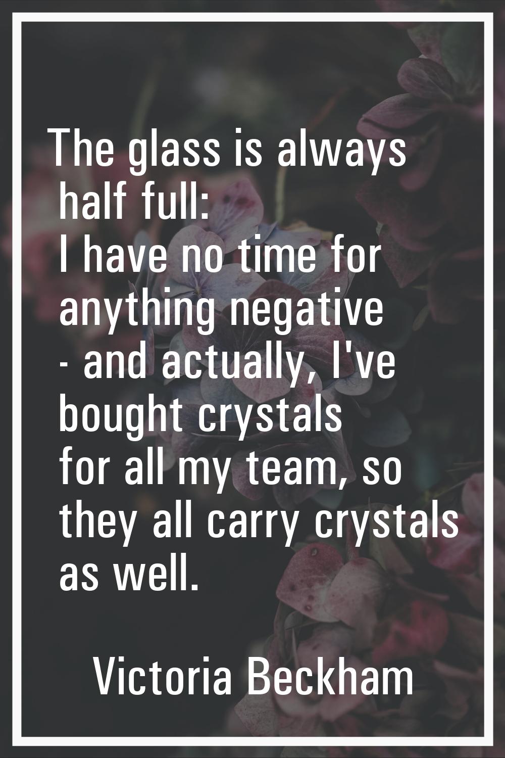 The glass is always half full: I have no time for anything negative - and actually, I've bought cry