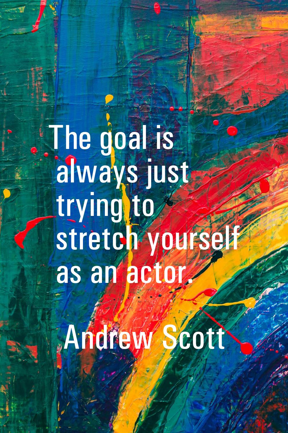 The goal is always just trying to stretch yourself as an actor.
