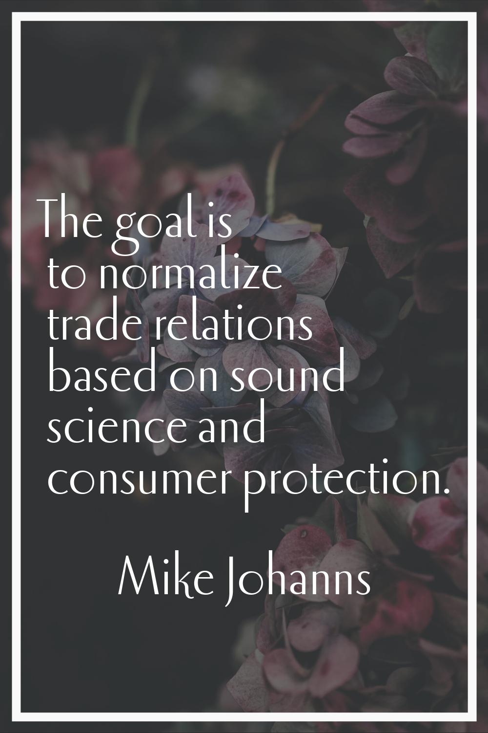 The goal is to normalize trade relations based on sound science and consumer protection.