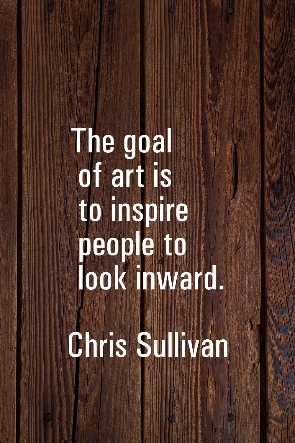 The goal of art is to inspire people to look inward.