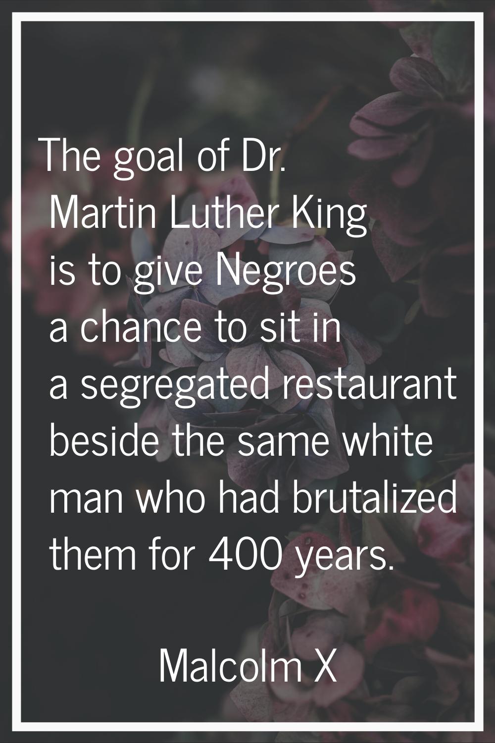 The goal of Dr. Martin Luther King is to give Negroes a chance to sit in a segregated restaurant be