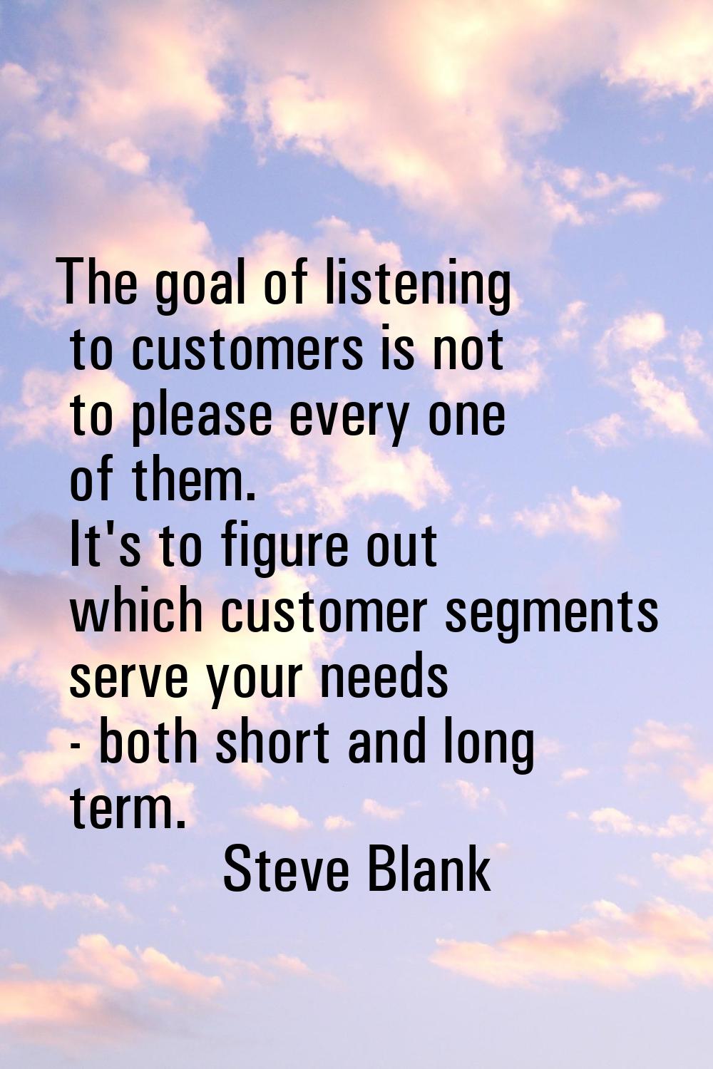 The goal of listening to customers is not to please every one of them. It's to figure out which cus