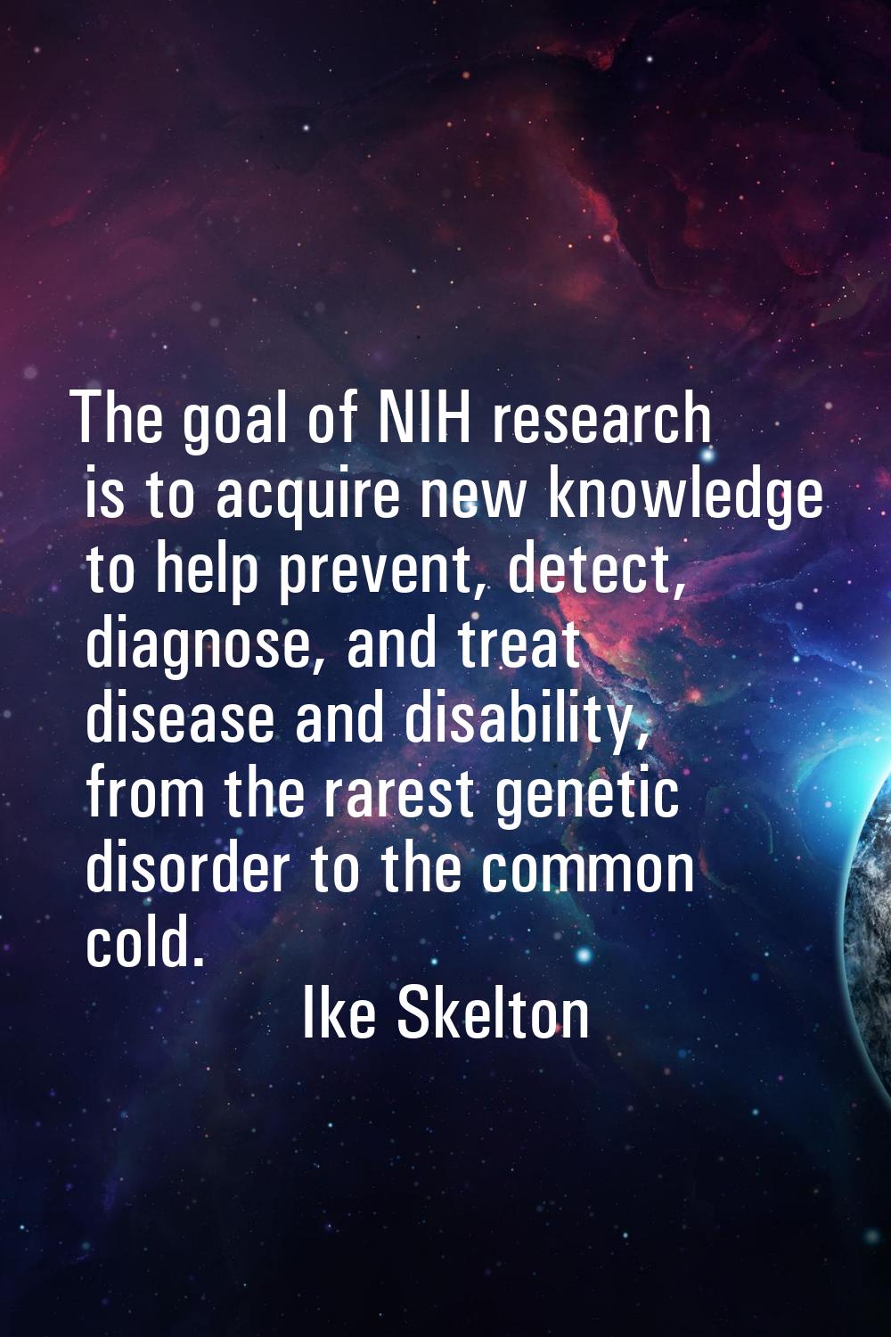 The goal of NIH research is to acquire new knowledge to help prevent, detect, diagnose, and treat d