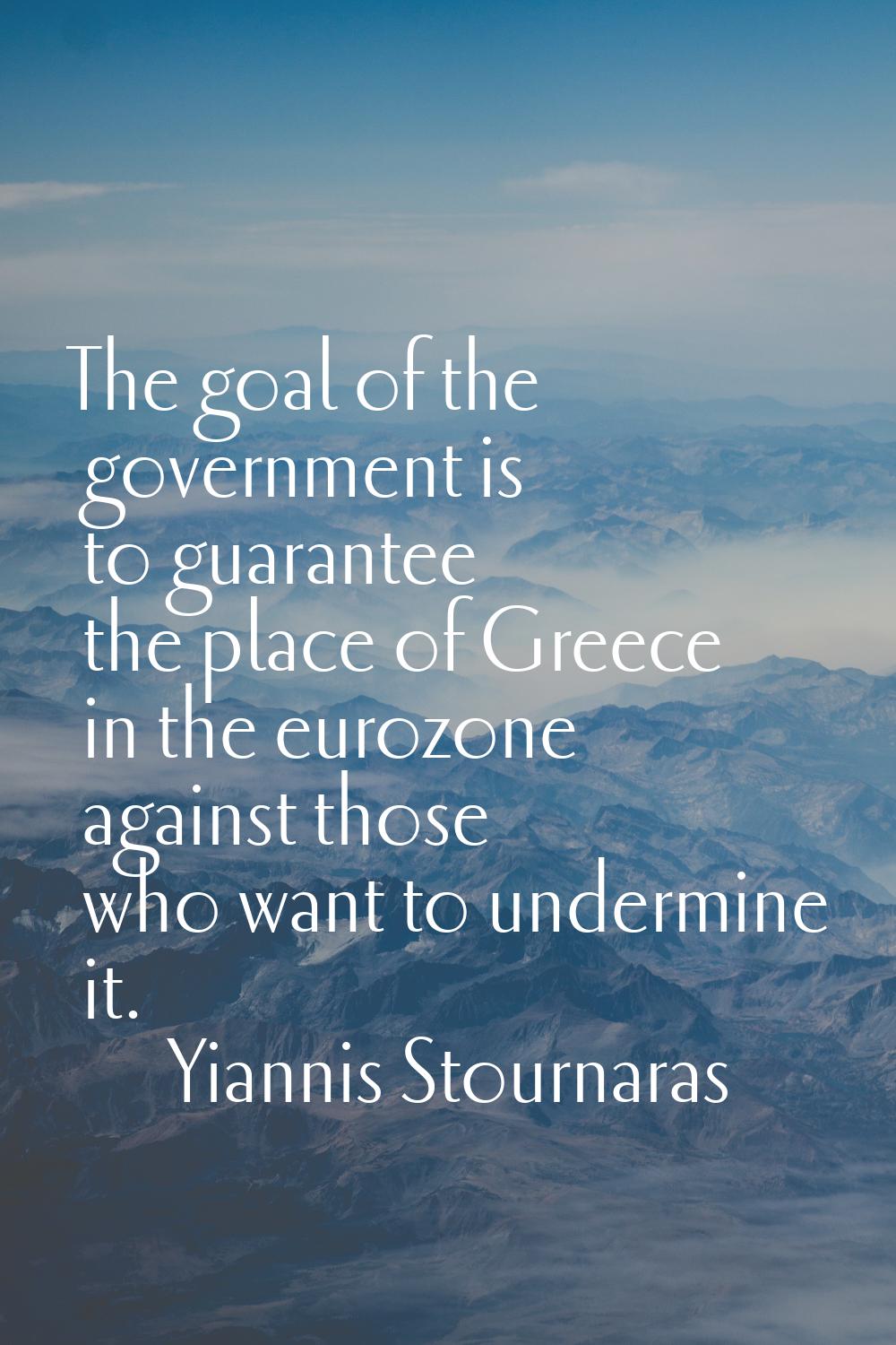 The goal of the government is to guarantee the place of Greece in the eurozone against those who wa