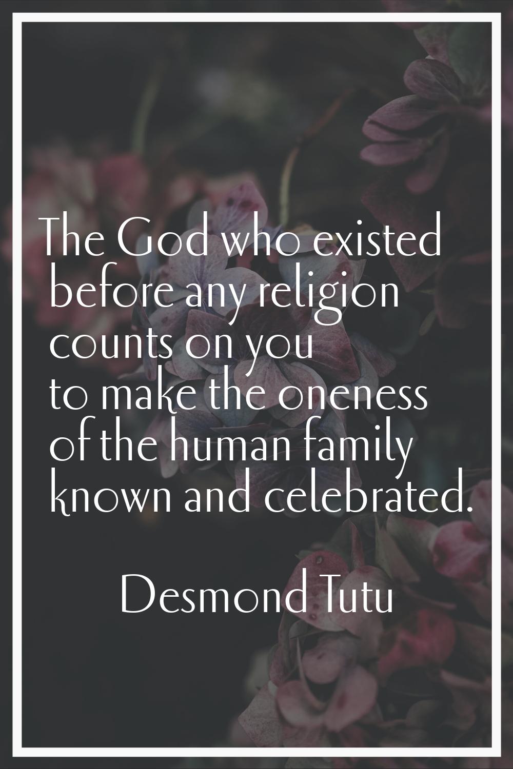 The God who existed before any religion counts on you to make the oneness of the human family known