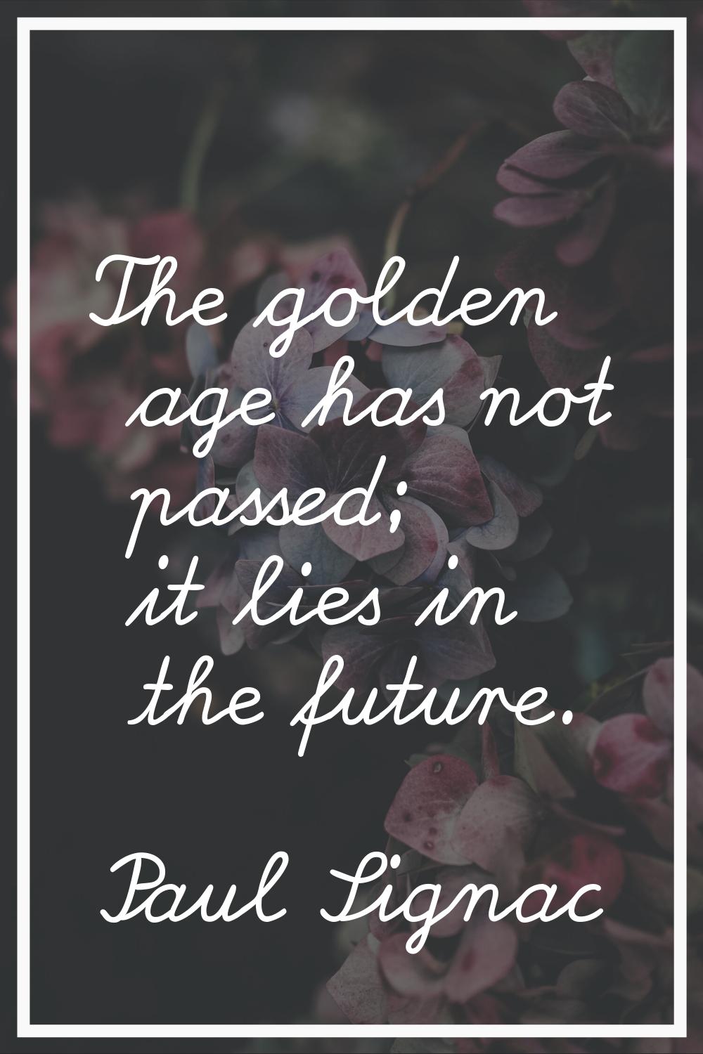 The golden age has not passed; it lies in the future.