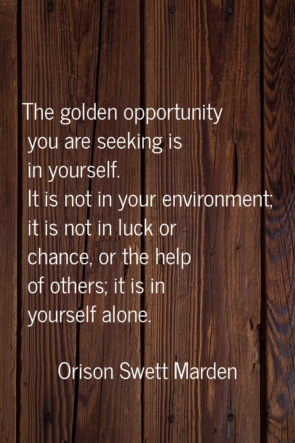 The golden opportunity you are seeking is in yourself. It is not in your environment; it is not in 
