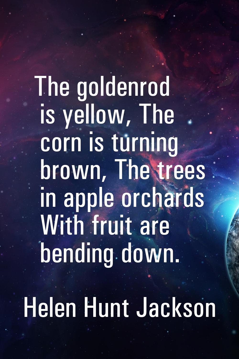 The goldenrod is yellow, The corn is turning brown, The trees in apple orchards With fruit are bend