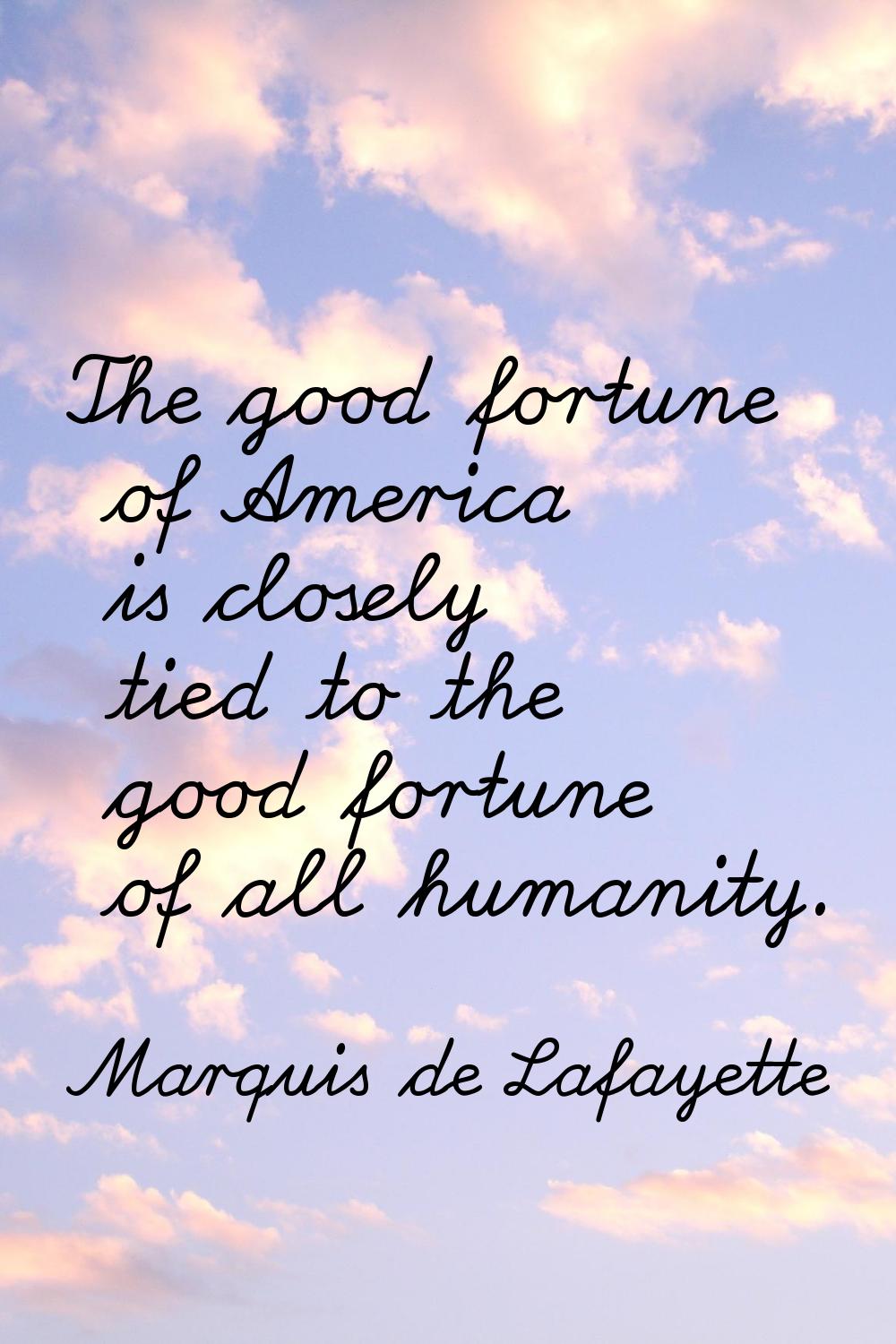 The good fortune of America is closely tied to the good fortune of all humanity.