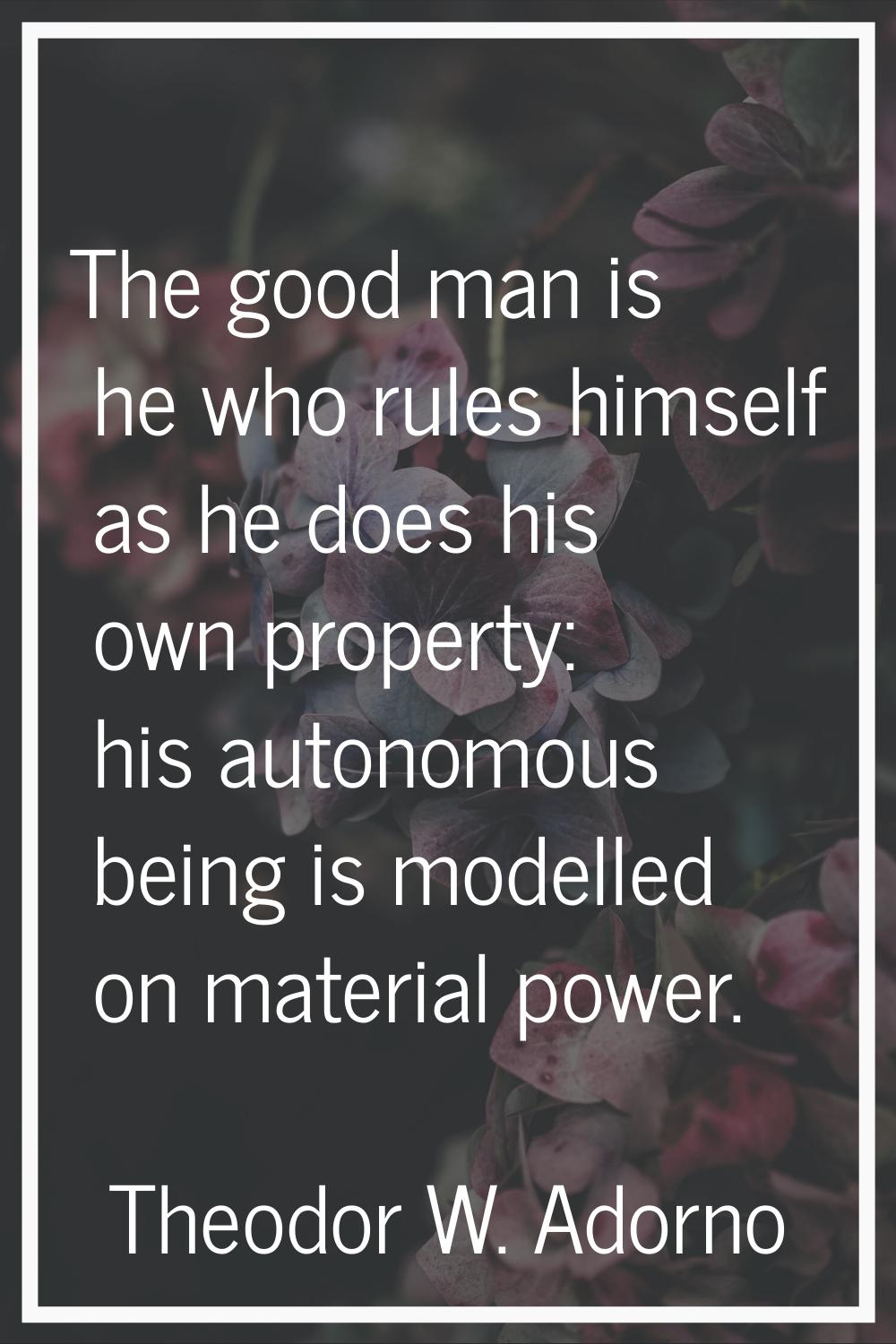 The good man is he who rules himself as he does his own property: his autonomous being is modelled 