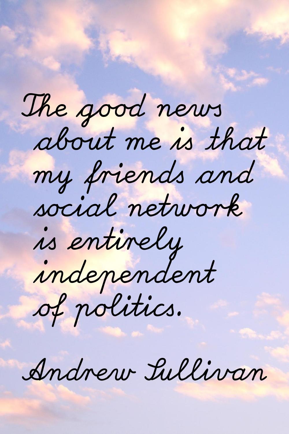 The good news about me is that my friends and social network is entirely independent of politics.