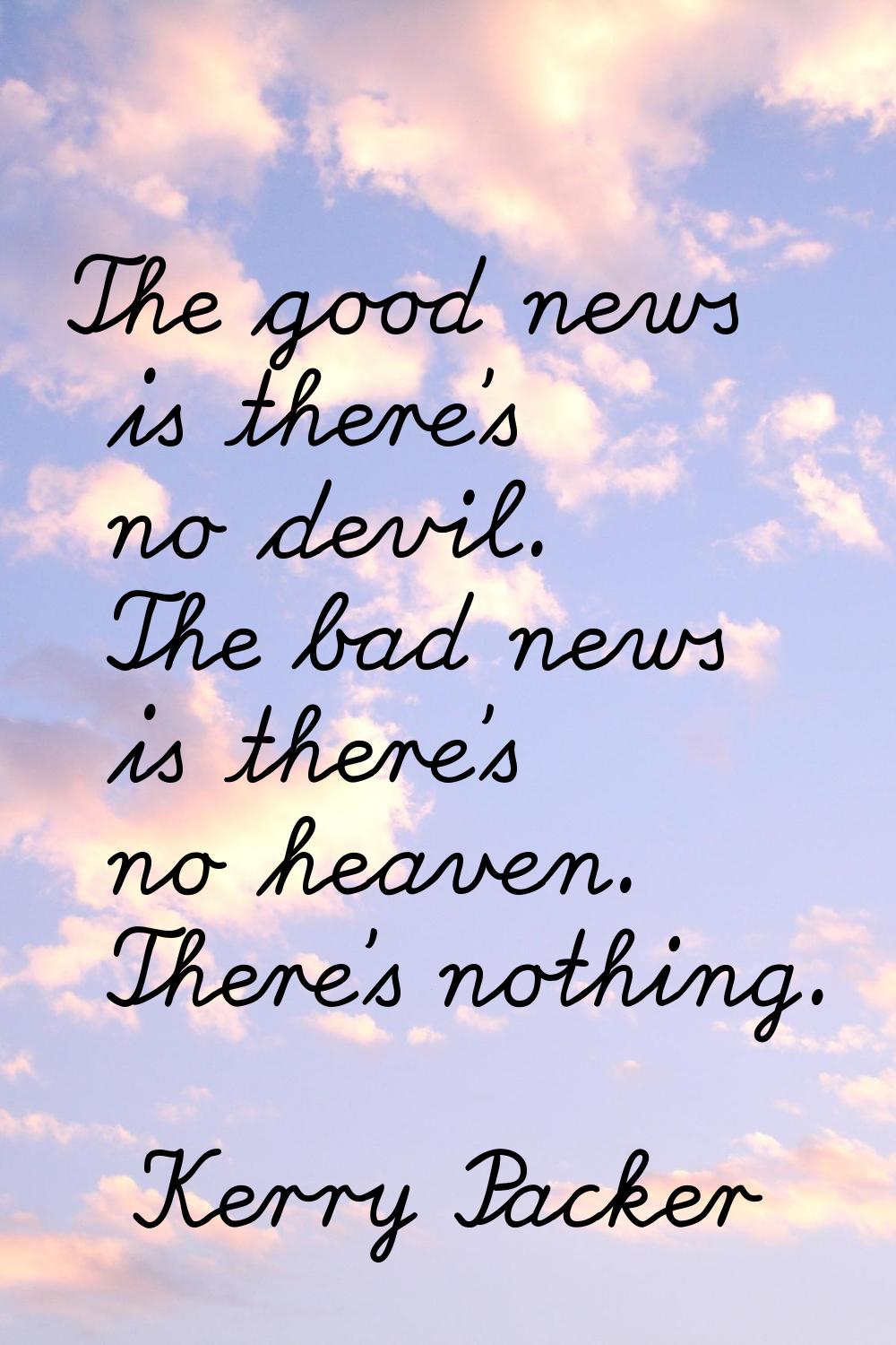 The good news is there's no devil. The bad news is there's no heaven. There's nothing.