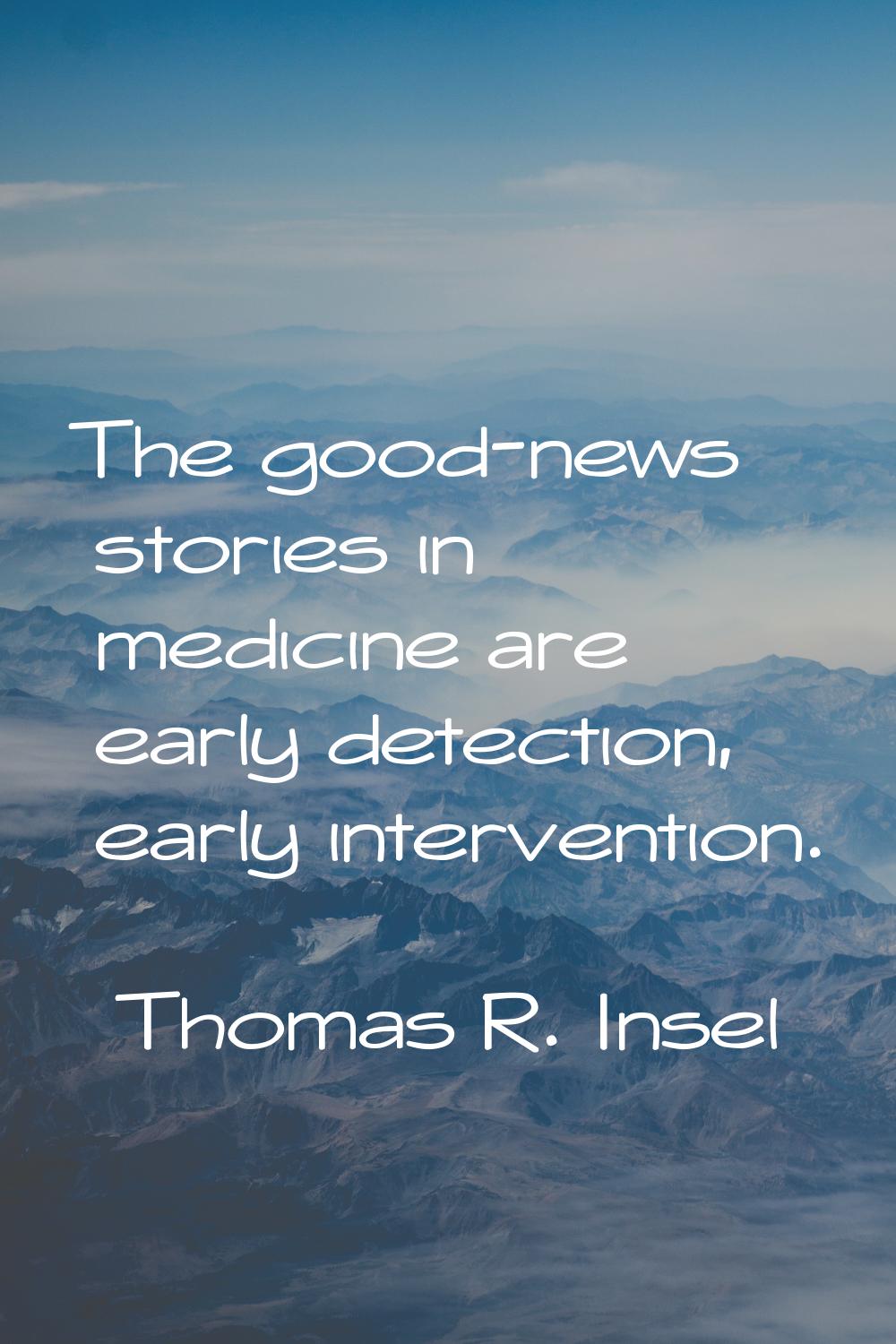 The good-news stories in medicine are early detection, early intervention.