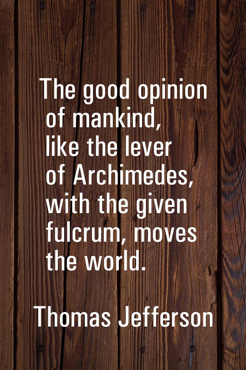 The good opinion of mankind, like the lever of Archimedes, with the given fulcrum, moves the world.