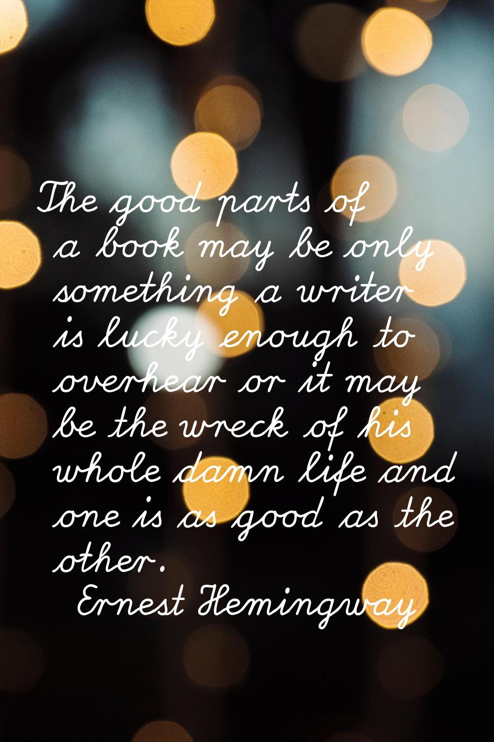 The good parts of a book may be only something a writer is lucky enough to overhear or it may be th