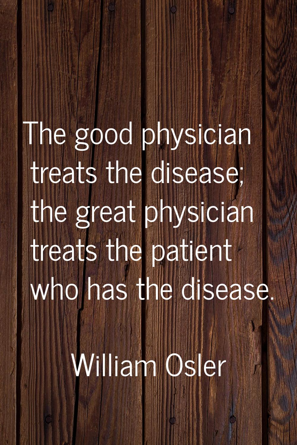 The good physician treats the disease; the great physician treats the patient who has the disease.