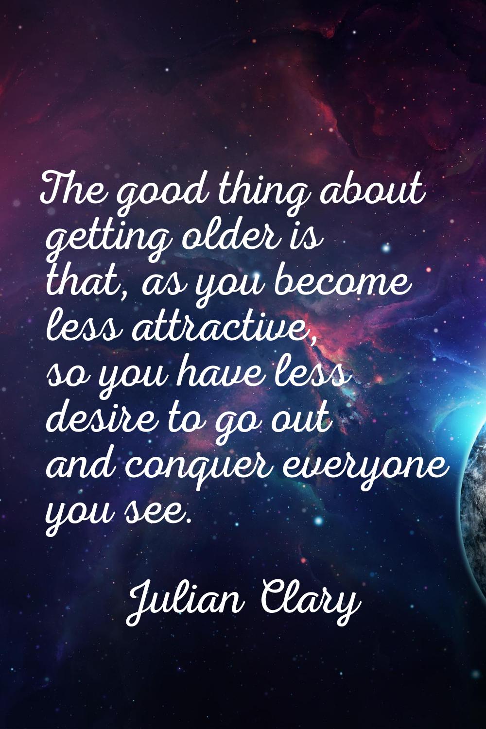 The good thing about getting older is that, as you become less attractive, so you have less desire 