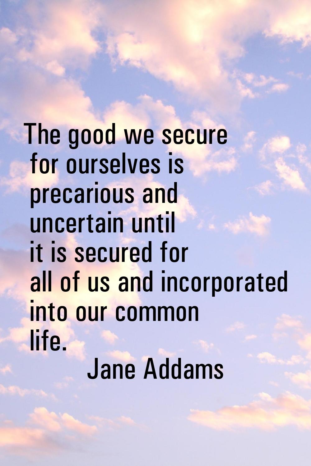 The good we secure for ourselves is precarious and uncertain until it is secured for all of us and 