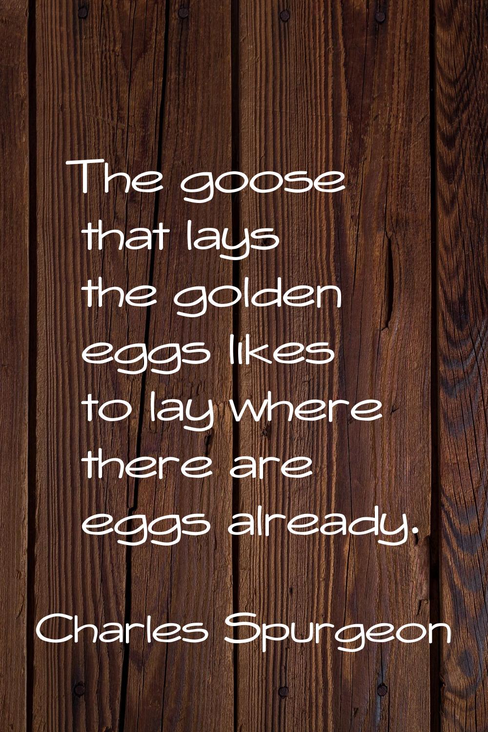 The goose that lays the golden eggs likes to lay where there are eggs already.